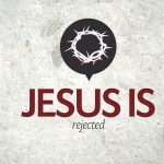 Jesus Is…Rejected – Tuesday